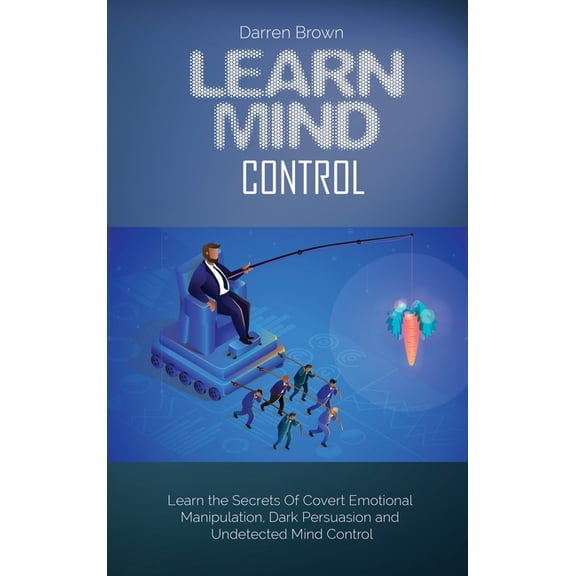 Learn Mind Control : Learn the Secrets of Covert Emotional Manipulation, Dark Persuasion and Undetected Mind Control (Hardcover)