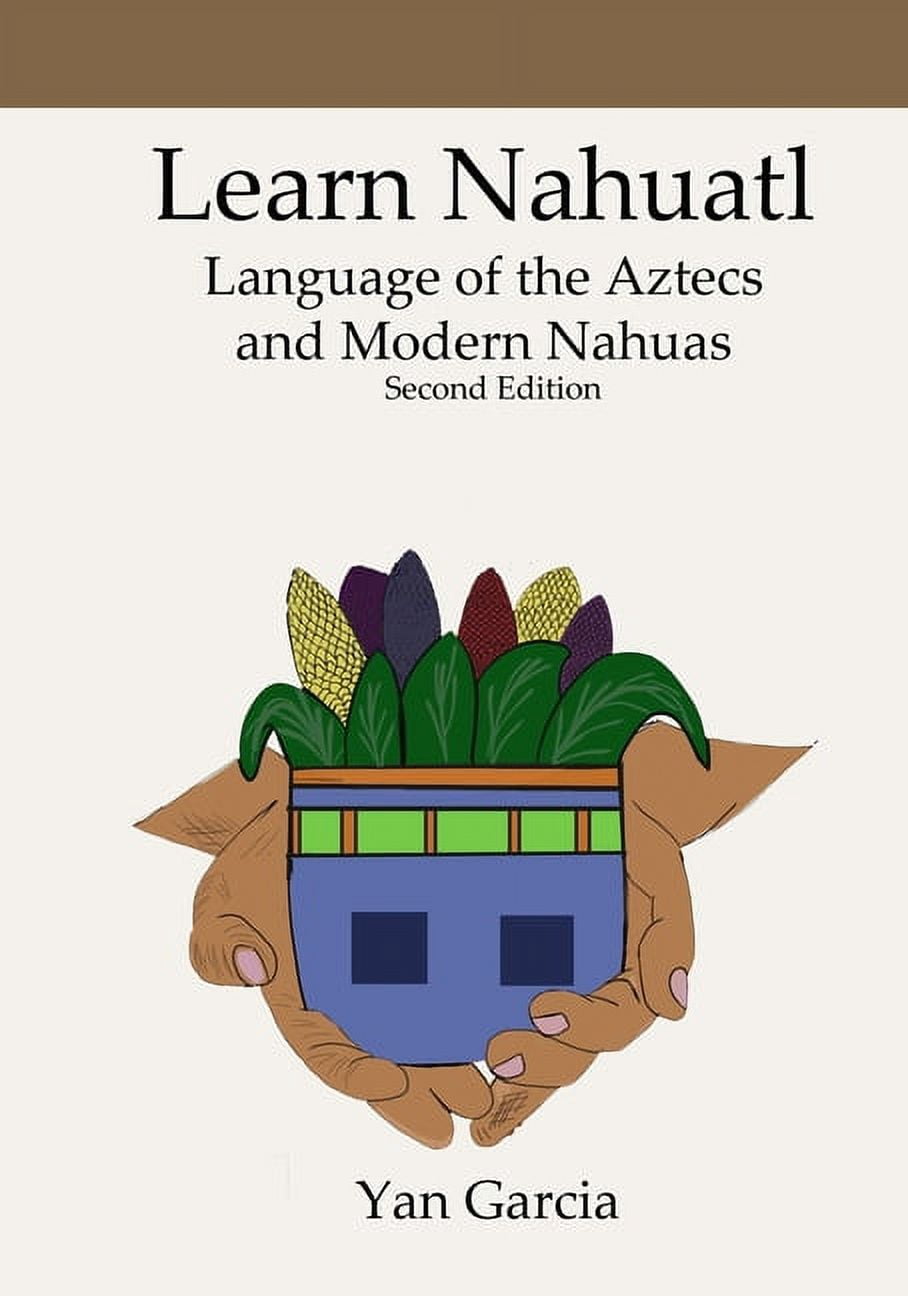 Learn Nahuatl, Language of the Aztecs and Modern Nahuas: Second Edition ...