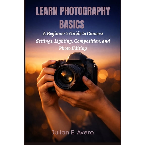 Learn Photography Basics: A Beginner's Guide to Camera Settings, Lighting, Composition, and Photo Editing, (Paperback)