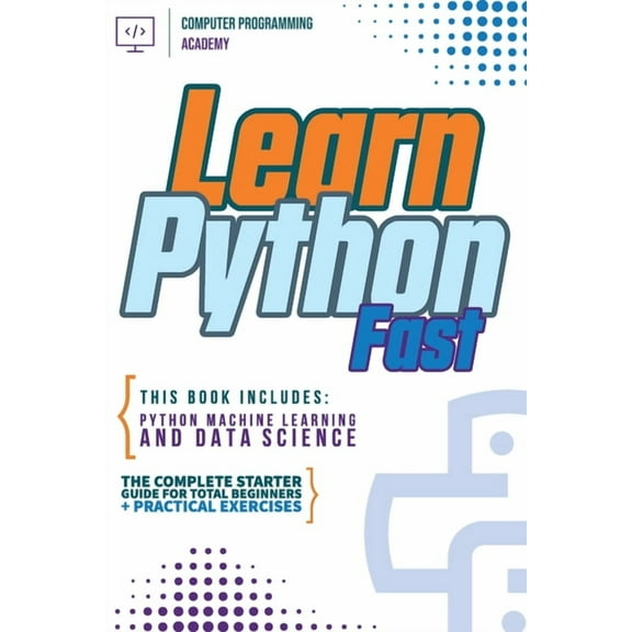 Learn Python Fast: This Book Includes: Python Machine Learning and Data Science. The Complete Starter Guide for Total Be, (Paperback)