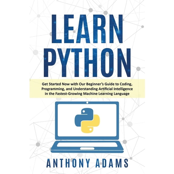 Learn Python : Get Started Now with Our Beginner's Guide to Coding, Programming, and Understanding Artificial Intelligence in the Fastest-Growing Machine Learning Language (Paperback)