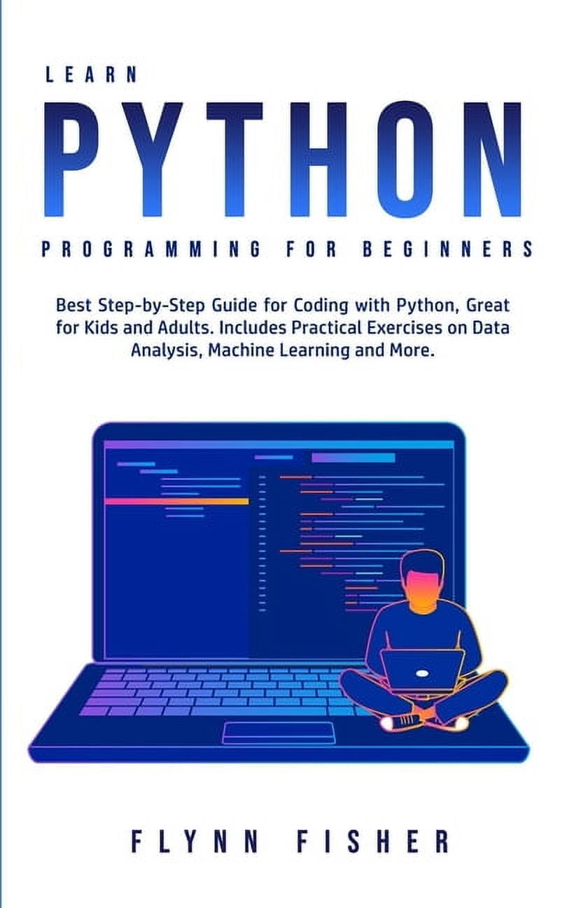 FLYNN FISHER Learn Python Programming for Beginners: The Best Step-by-Step Guide for Coding with Python, Great for Kids and Adults. Includes Practical Exercises on Data Analysis, Machine Learning and More. (Paperb