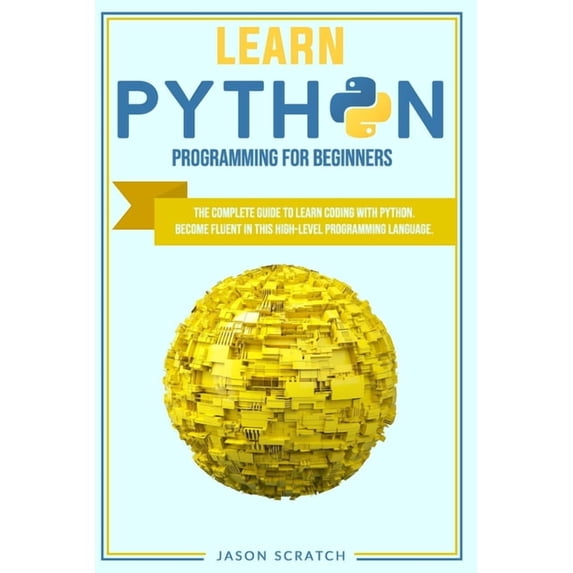 Learn Python Programming for Beginners: The Complete Guide To Learn Coding with Python. Become Fluent in This High-Level