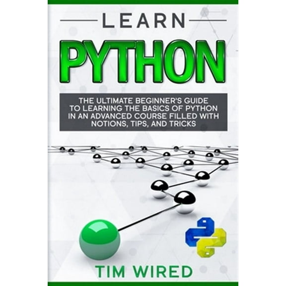 Learn Python: The Ultimate Beginner's Guide to Learning the Basics of Python in an advanced Course Filled with Notions, Tips, and Tr
