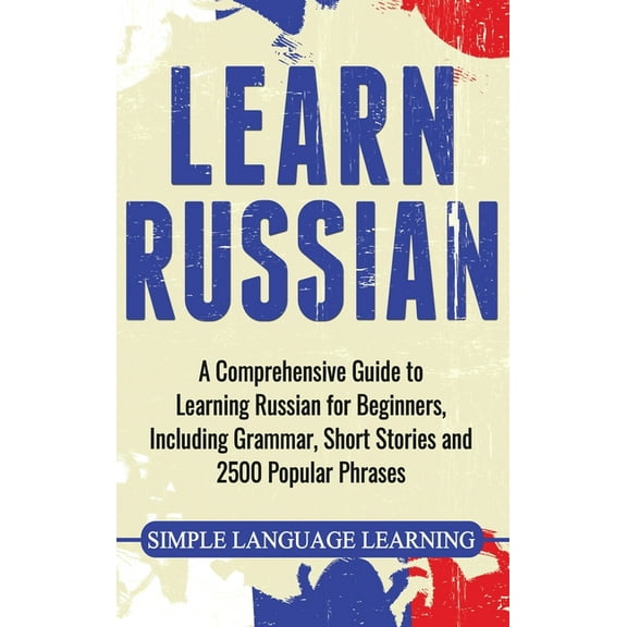 Learn Russian: A Comprehensive Guide to Learning Russian for Beginners, Including Grammar, Short Stories and 2500 Popula, (Hardcover)