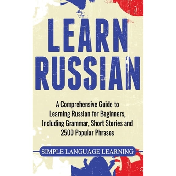 Pre-Owned Learn Russian: A Comprehensive Guide to Learning Russian for Beginners, Including Grammar, Short Stories and 2500 Popular Phrases (Hardcover) 1647483697 9781647483692