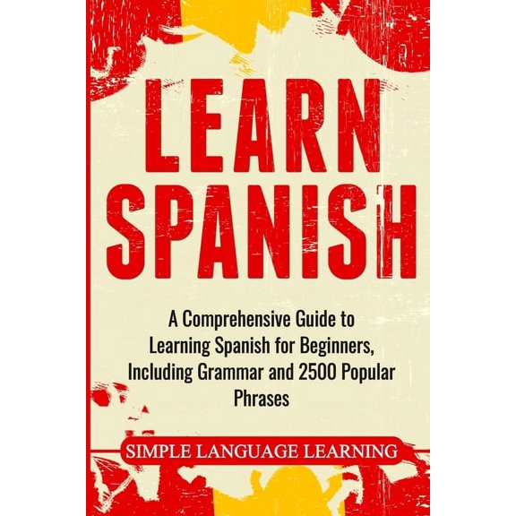 Learn Spanish: A Comprehensive Guide to Learning Spanish for Beginners, Including Grammar and 2500 Popular Phrases, (Paperback)