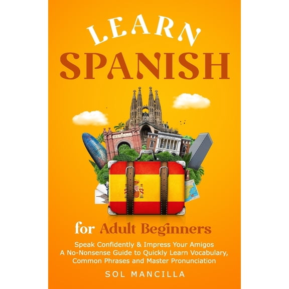 Learn Spanish for Adult Beginners: Speak Confidently & Impress Your Amigos - A No-Nonsense Guide to Quickly Learn Vo, (Paperback)