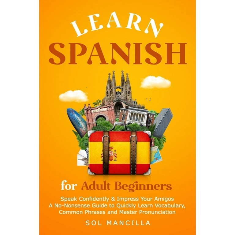 Learn Spanish for Adult Beginners: Speak Confidently & Impress Your Amigos  - A No-Nonsense Guide to Quickly Learn Vocabulary, Common Phrases and  Master Pronunciation (Paperback) 