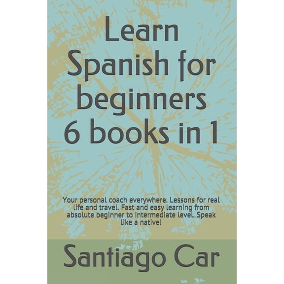 Learn Spanish for Beginners 6 Books in 1 : Your personal coach everywhere. Lessons for real life and travel. Fast and easy learning from absolute beginner to intermediate level. Speak like a native! (Paperback)