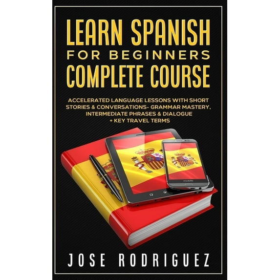 Learn Spanish For Beginners Complete Course : Accelerated Language Lessons With Short Stories& Conversations- Grammar Mastery, Intermediate Phrases & Dialogue+ Key Travel Terms (Paperback)