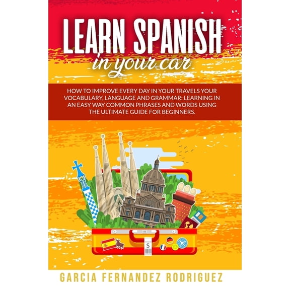 Learn Spanish: Learn Spanish in Your Car : How to Improve Every Day in your Travels your Vocabulary, Language and Grammar: Learning in an Easy Way Common Phrases and Words using the Ultimate Guide for Beginners. (Series #2) (Paperback)