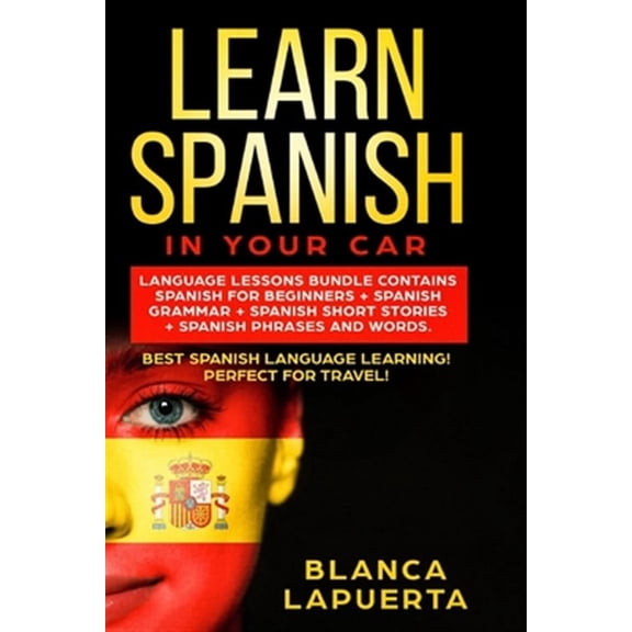 Learn Spanish in Your Car: Language Lessons Bundle Contains Spanish For Beginners + Spanish Grammar + Spanish Short Stories +Spanish Phrases And