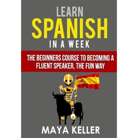 Learn Spanish In a Week: The Beginners Course to Becoming a Fluent Speaker, the Fun Way (Paperback) by Maya Keller