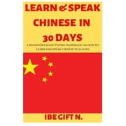Learn & Speak Chinese in 30 Days A Beginners Basic to Pro Handbook on How to Learn and Speak Chinese in 30 Days, Paperback