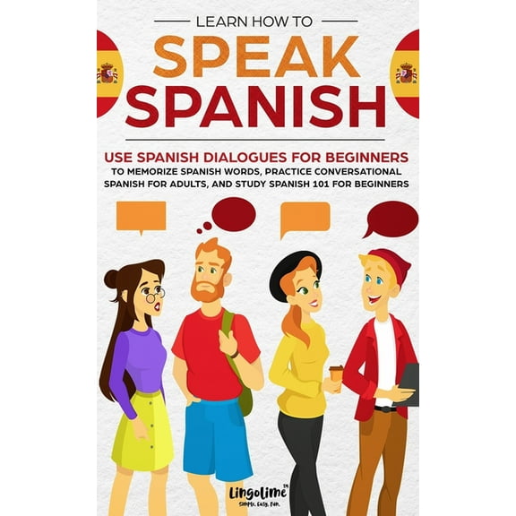 Learn How to Speak Spanish: Use Spanish Dialogues for Beginners to Memorize Spanish Words, Practice Conversational Spanish for Adults, and Study Spanish 101 for Beginners, (Paperback)