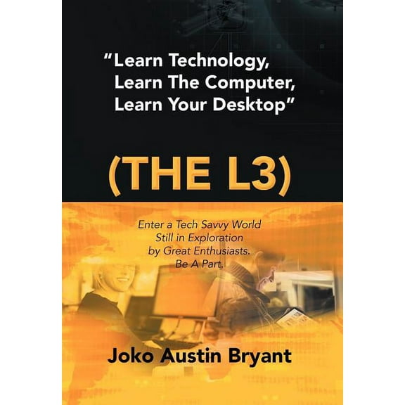 Learn Technology, Learn the Computer, Learn Your Desktop (The L3) : Enter a Tech Savvy World Still in Exploration by Great Enthusiastics. Be a Part.