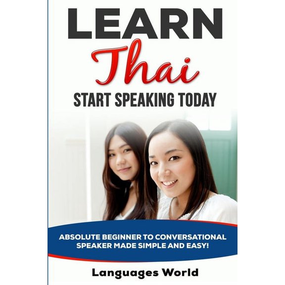 Learn Thai: Start Speaking Today. Absolute Beginner to Conversational Speaker Made Simple and Easy!, (Paperback)