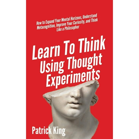 Learn To Think Using Thought Experiments: How to Expand Your Mental Horizons, Understand Metacognition, Improve Your Cur, (Paperback)