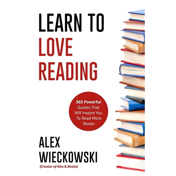 Learn To Love Reading: 365 Powerful Quotes That Will Inspire You To Read More Books (Paperback) by Alex Wieckowski