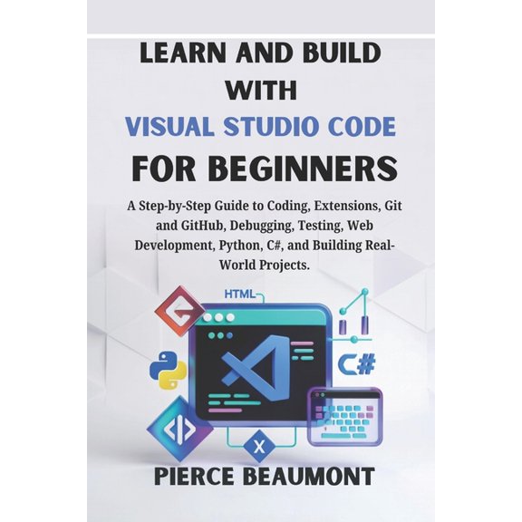 Learn and Build with Visual Studio Code for Beginners: A Step-by-Step Guide to Coding, Extensions, Git and GitHub, Debug, (Paperback)