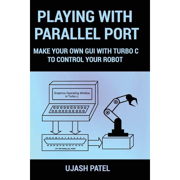 Playing With Parallel Port: Make Your Own GUI with Turbo C to Control Your Robot. (Paperback) by Ujash G Patel