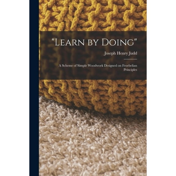 "Learn by Doing": A Scheme of Simple Woodwork Designed on Froebelian Principles, (Paperback)