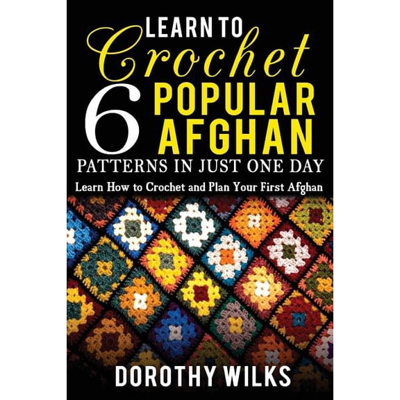 Learn to Crochet 6 Popular Afghan Patterns in Just One Day : Learn How to Crochet and Plan Your First Afghan