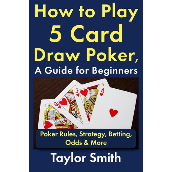 Learn to Play Poker How to Play 5 Card Draw Poker, a Guide for Beginners: Rules, Strategy, Betting, Odds & More, (Paperback)