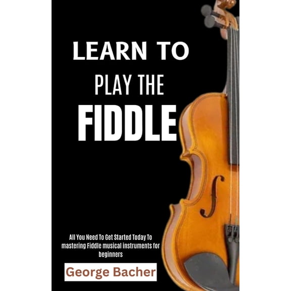 Learn to Play the Fiddle: All You Need To Get Started Today To mastering Fiddle musical instruments for beginners, (Paperback)