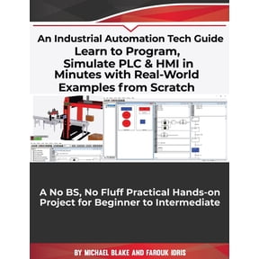 Learn to Program, Simulate PLC & HMI in Minutes with Real-World Examples from Scratch. A No BS, No Fluff Practical Hands-on Project for Beginner to Intermediate: An Industrial Automation Tech Guide (P