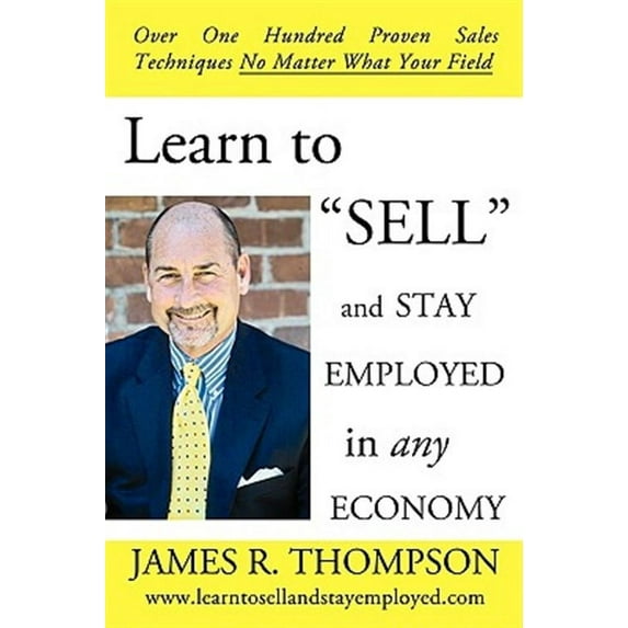 Learn to SELL and Stay Employed in Any Economy : Over One Hundred Proven Techniques for Sales No Matter what your Field (Paperback)