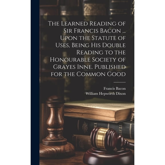 The Learned Reading of Sir Francis Bacon ... Upon the Statute of Uses, Being his Double Reading to the Honourable Society of Grayes Inne. Published for the Common Good (Hardcover)