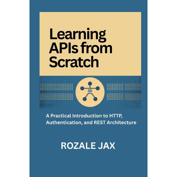 Learning APIs from Scratch: A Practical Introduction to HTTP, Authentication, and REST Architecture, (Paperback)