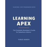 Learning Apex The Complete Developers Guide for Salesforce Admins Learn how to become a successful Salesforce Develop, Paperback