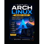 Learning Arch Linux Made Easy A Beginner's Guide to Installing, Configuring, and Maintaining a Modern Linux System, Paperback