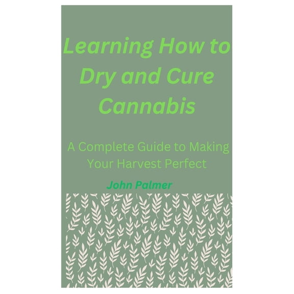 Learning How to Dry and Cure Cannabis: A Complete Guide to Making Your Harvest Perfect, (Paperback)