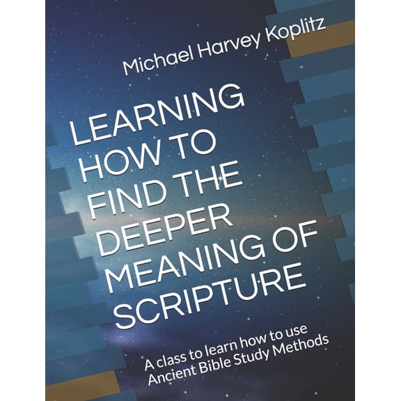 Learning How to Find the Deeper Meaning of Scripture: A class to learn how to use Ancient Bible Study Methods (Paperback)
