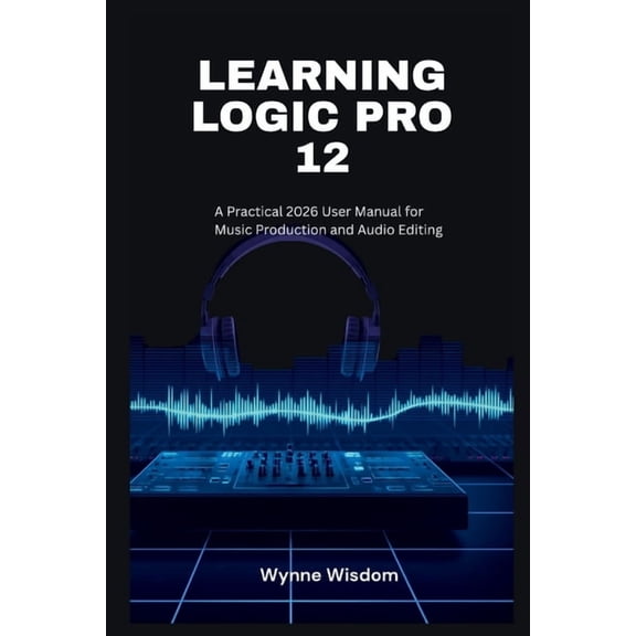 Learning Logic Pro 12: A Practical 2026 User Manual for Music Production and Audio Editing, (Paperback)