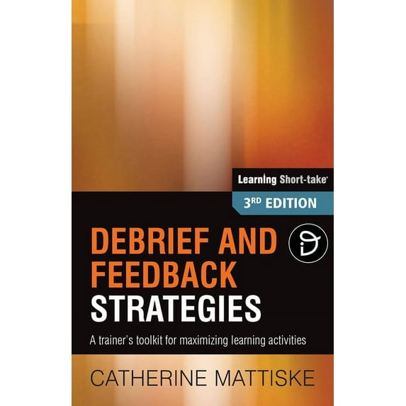 Learning Short-Take: Debrief and Feedback Strategies : A trainer's toolkit for maximizing learning activities (Edition 3) (Paperback)