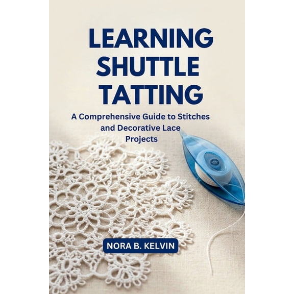 Learning Shuttle Tatting: A Comprehensive Guide to Stitches and Decorative Lace Projects, (Paperback)