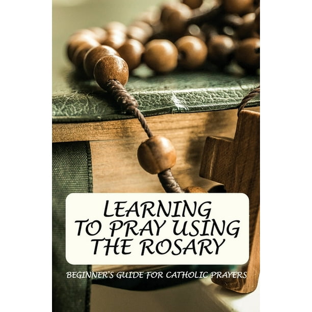 Learning To Pray Using The Rosary Beginner's Guide For Catholic