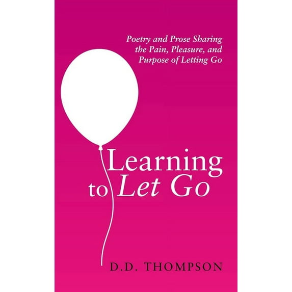 Learning to Let Go : Poetry and Prose Sharing the Pain, Pleasure, and Purpose of Letting Go