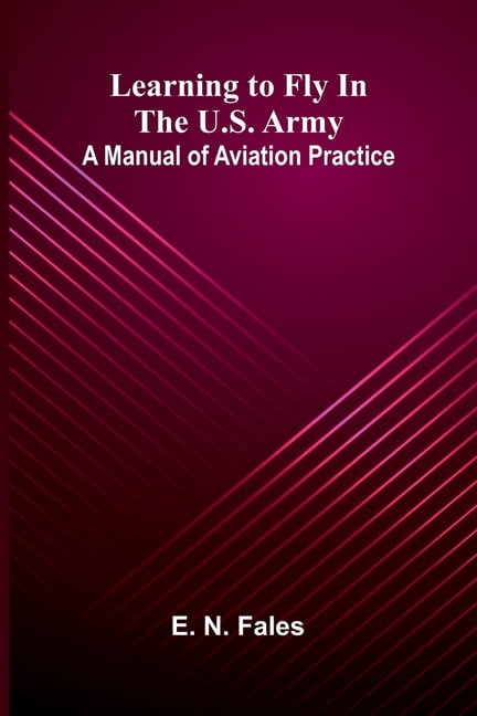Learning to fly in the U.S. Army: A manual of aviation practice, (Paperback)