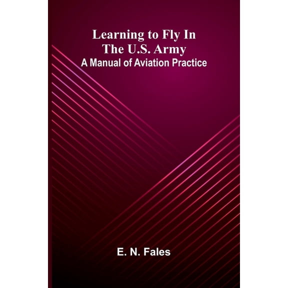 Learning to fly in the U.S. Army: A manual of aviation practice, (Paperback)