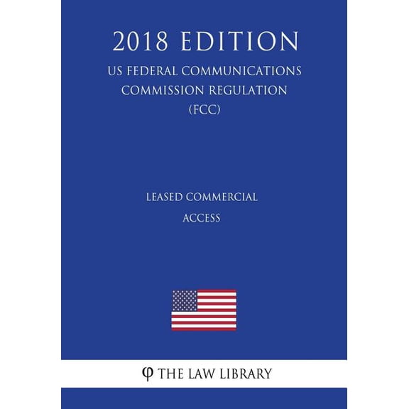 Leased Commercial Access US Federal Communications Commission Regulation FCC 2018 Edition Paperback 1727794966 9781727794960 The Law Library