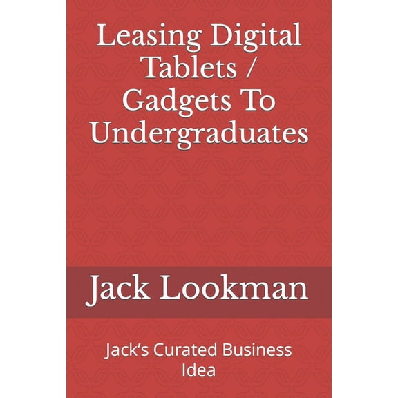 Leasing Digital Tablets / Gadgets To Undergraduates: Jack's Curated Business Idea, (Paperback)
