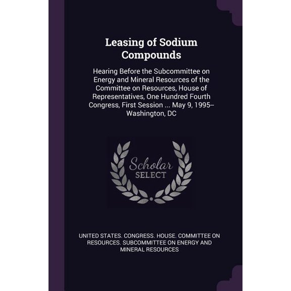 Leasing of Sodium Compounds : Hearing Before the Subcommittee on Energy and Mineral Resources of the Committee on Resources, House of Representatives, One Hundred Fourth Congress, First Session ... May 9, 1995--Washington, DC (Paperback)