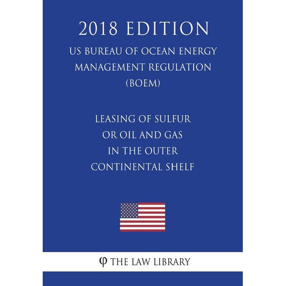 Leasing of Sulfur or Oil and Gas in the Outer Continental Shelf (US Bureau of Ocean Energy Management Regulation) (BOEM) (2018 Edition)