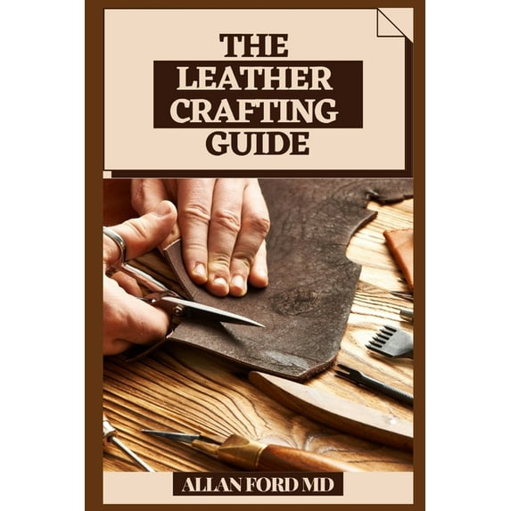 The Leather Crafting Guide: Bit by bit Strategies and Tips for Creating Achievement (Plan Firsts) Amateur Cordial Activi